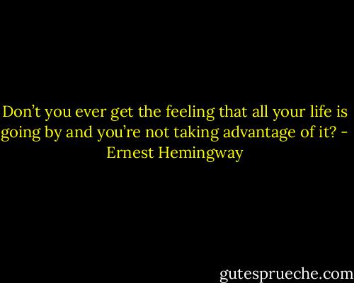 Don’t you ever get the feeling that all your life is going by and you’re not taking advantage of it? - Ernest Hemingway