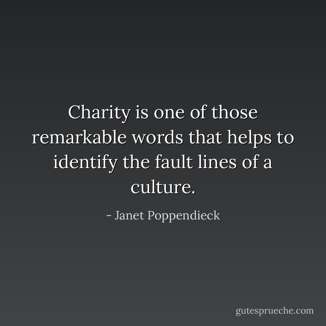 Charity is one of those remarkable words that helps to identify the fault lines of a culture. - Janet Poppendieck