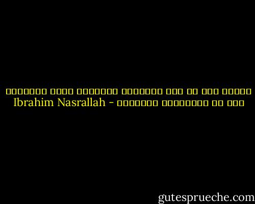 أترى، كيف أن بعض الأشياء الصغيرة ترسم مصائرنا إذا ما ساعدناها قليلاً؟ - Ibrahim Nasrallah