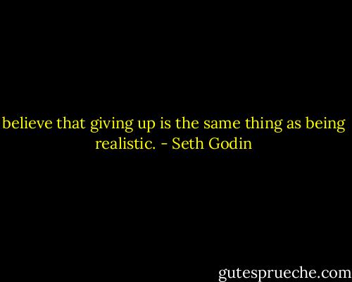 believe that giving up is the same thing as being realistic. - Seth Godin