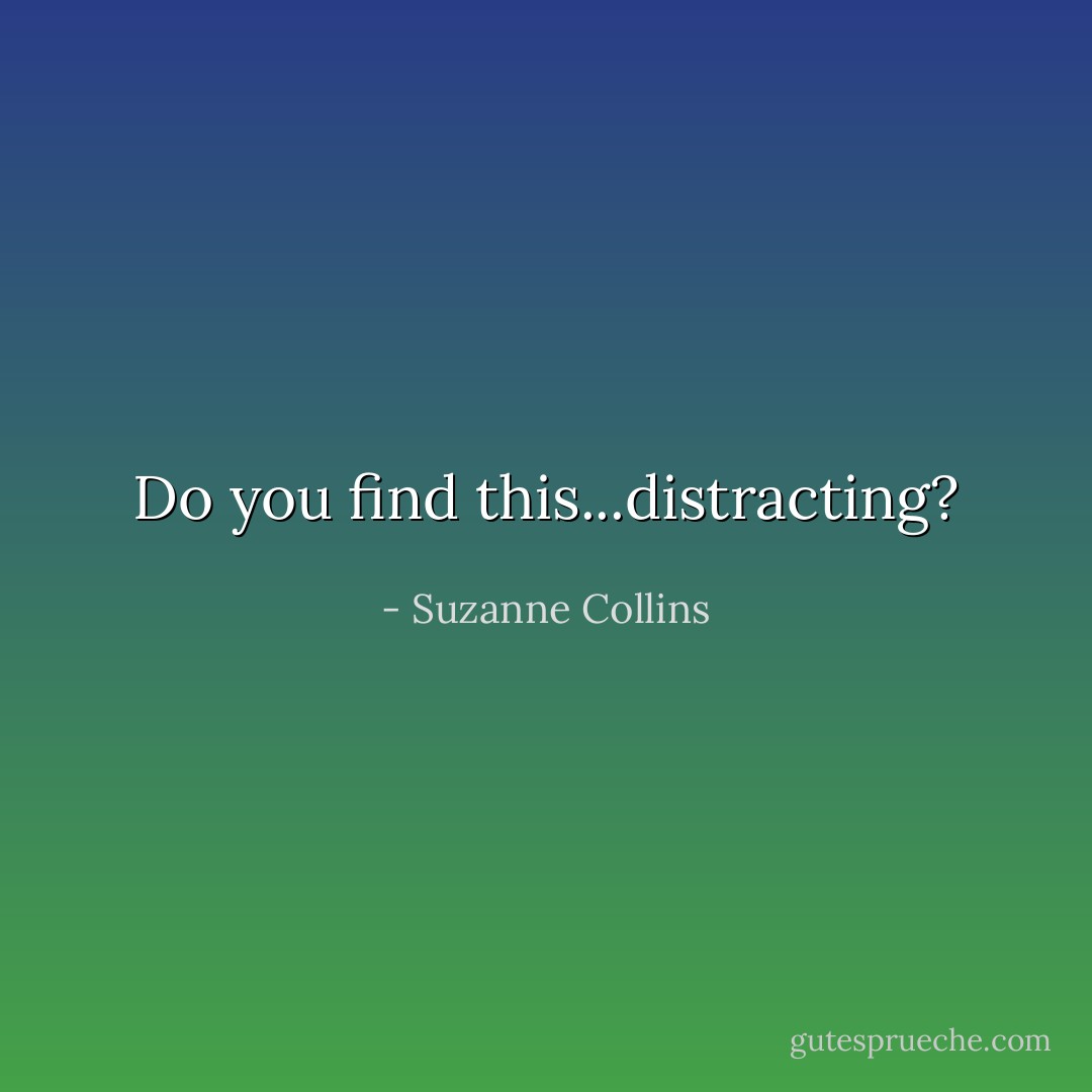 Do you find this...distracting? - Suzanne Collins