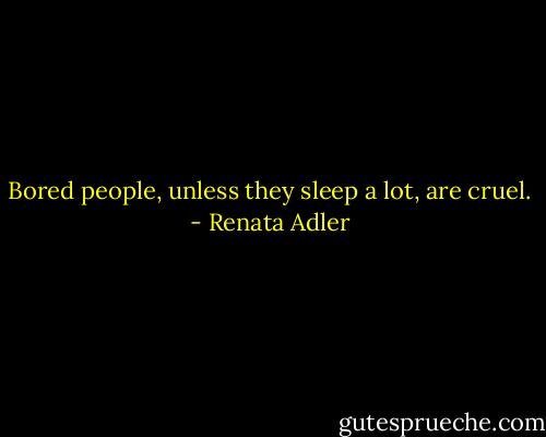 Bored people, unless they sleep a lot, are cruel. - Renata Adler