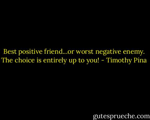 Best positive friend...or worst negative enemy.<br />The choice is entirely up to you! - Timothy Pina