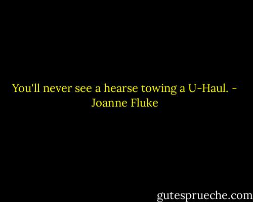 You'll never see a hearse towing a U-Haul. - Joanne Fluke