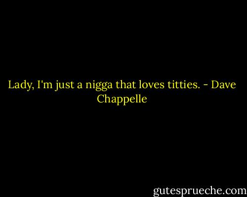 Lady, I'm just a nigga that loves titties. - Dave Chappelle