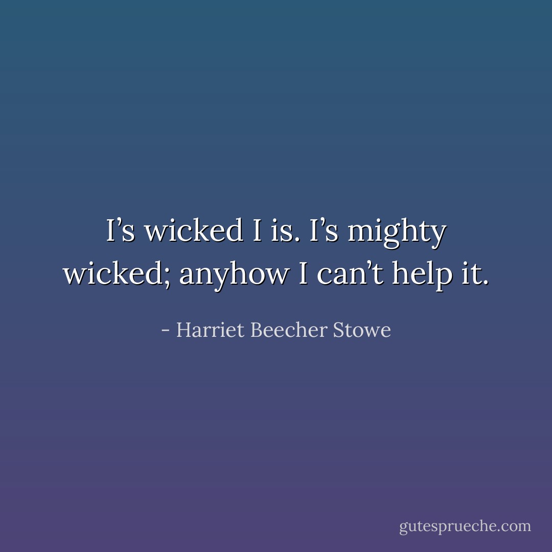 I’s wicked I is. I’s mighty wicked; anyhow I can’t help it. - Harriet Beecher Stowe