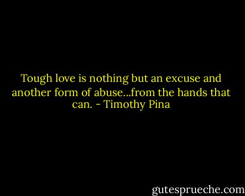 Tough love is nothing but an excuse and another form of abuse...from the hands that can. - Timothy Pina