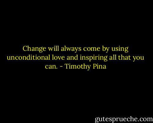 Change will always come by using unconditional love and inspiring all that you can. - Timothy Pina
