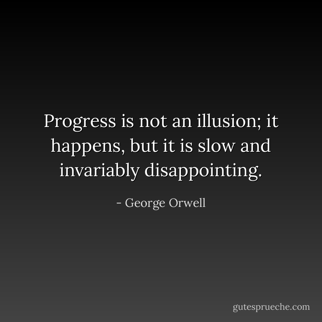 Progress is not an illusion; it happens, but it is slow and invariably disappointing. - George Orwell