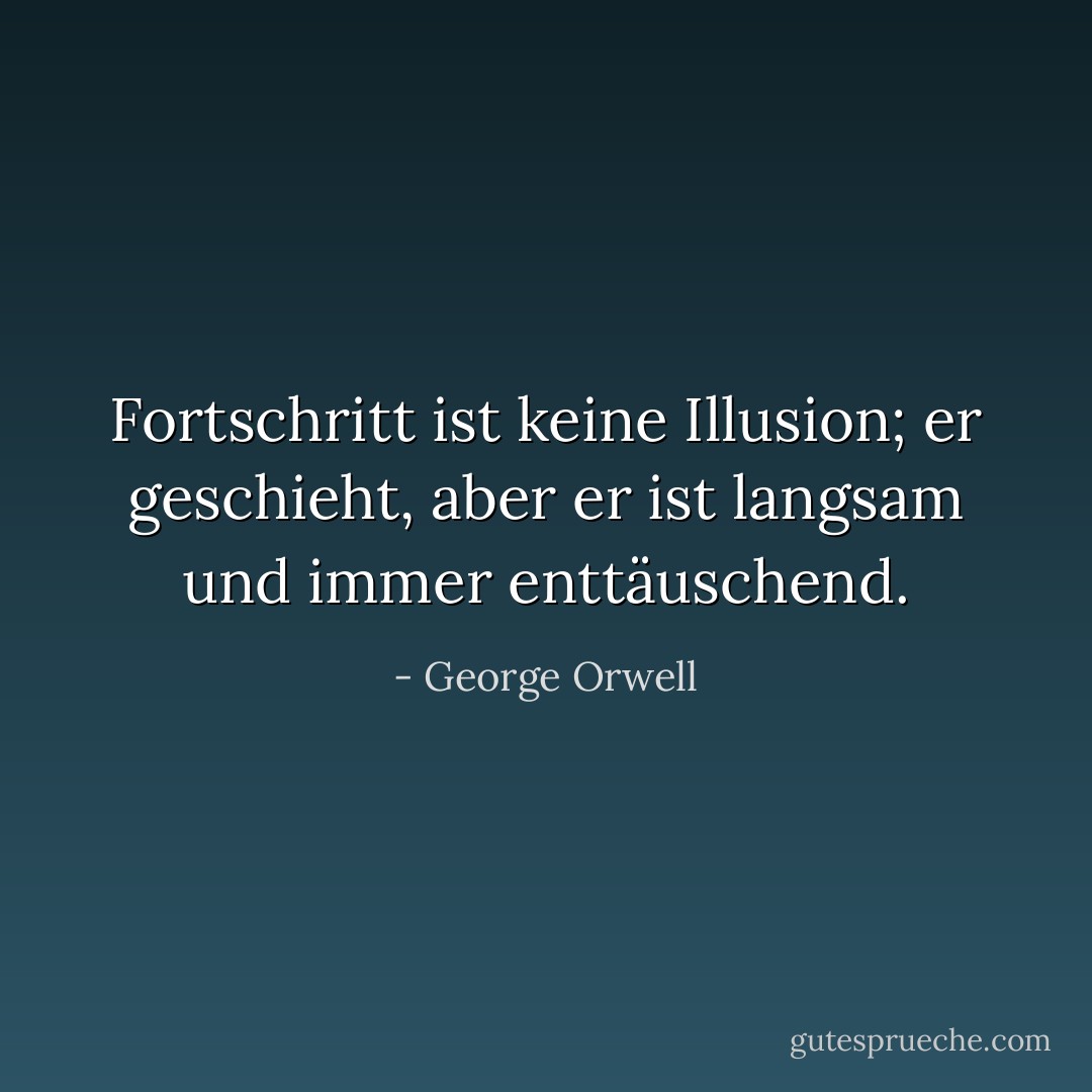 Fortschritt ist keine Illusion; er geschieht, aber er ist langsam und immer enttäuschend. - George Orwell<