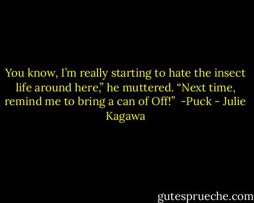 You know, I’m really starting to hate the insect life around here,” he<br />muttered. “Next time, remind me to bring a can of Off!”<br /><br />-Puck - Julie Kagawa
