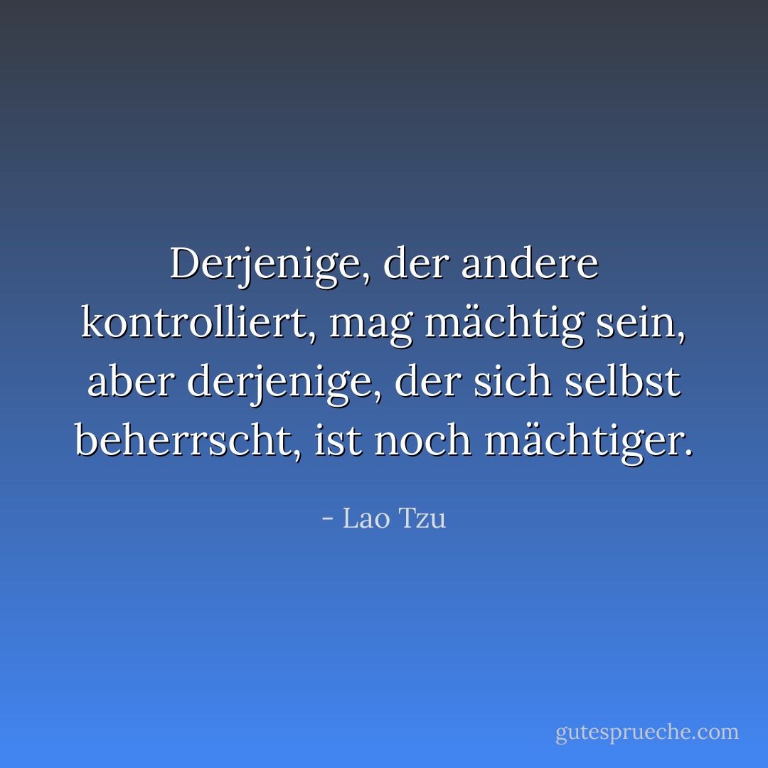 Derjenige, der andere kontrolliert, mag mächtig sein, aber derjenige, der sich selbst beherrscht, ist noch mächtiger. - Lao Tzu<