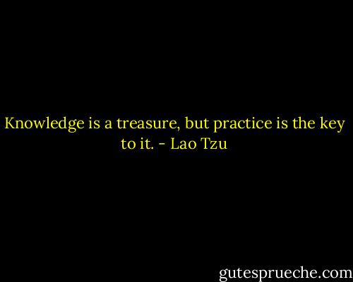 Knowledge is a treasure, but practice is the key to it. - Lao Tzu