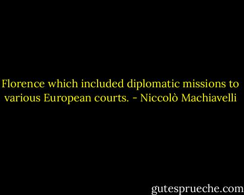 Florence which included diplomatic missions to various European courts. - Niccolò Machiavelli
