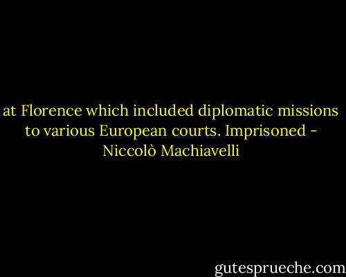 at Florence which included diplomatic missions to various European courts. Imprisoned - Niccolò Machiavelli