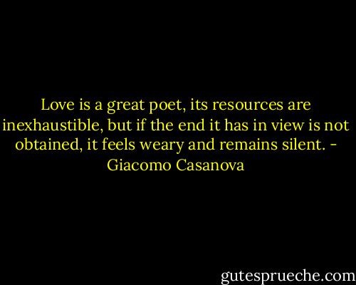 Love is a great poet, its resources are inexhaustible, but if the end it has in view is not obtained, it feels weary and remains silent. - Giacomo Casanova