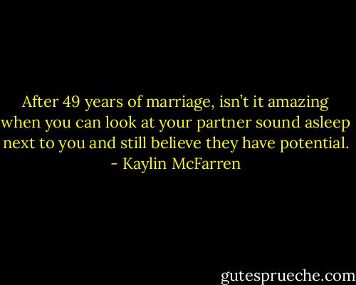 After 49 years of marriage, isn’t it amazing when you can look at your partner sound asleep next to you and still believe they have potential. - Kaylin McFarren