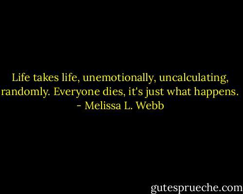 Life takes life, unemotionally, uncalculating, randomly. Everyone dies, it's just what happens. - Melissa L. Webb