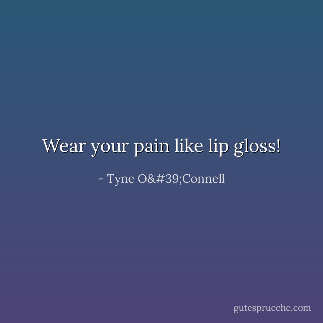 Wear your pain like lip gloss! - Tyne O'Connell