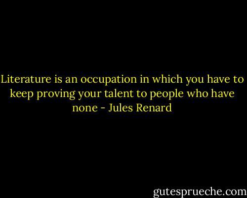 Literature is an occupation in which you have to keep proving your talent to people who have none - Jules Renard