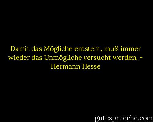 Damit das Mögliche entsteht, muß immer wieder das Unmögliche versucht werden. - Hermann Hesse