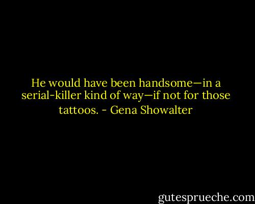 He would have been handsome—in a serial-killer kind of way—if not for those tattoos. - Gena Showalter