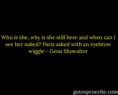 Who is she, why is she still here and when can I see her naked? Paris asked with an eyebrow wiggle - Gena Showalter