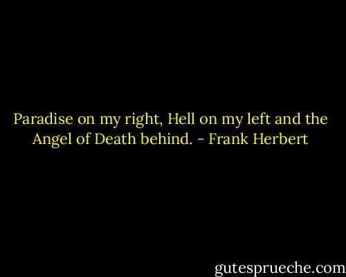 Paradise on my right, Hell on my left and the Angel of Death behind. - Frank Herbert