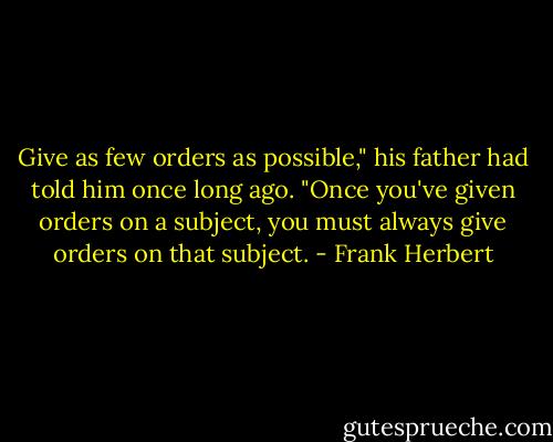 Give as few orders as possible," his father had told him once long ago. "Once you've given orders on a subject, you must always give orders on that subject. - Frank Herbert