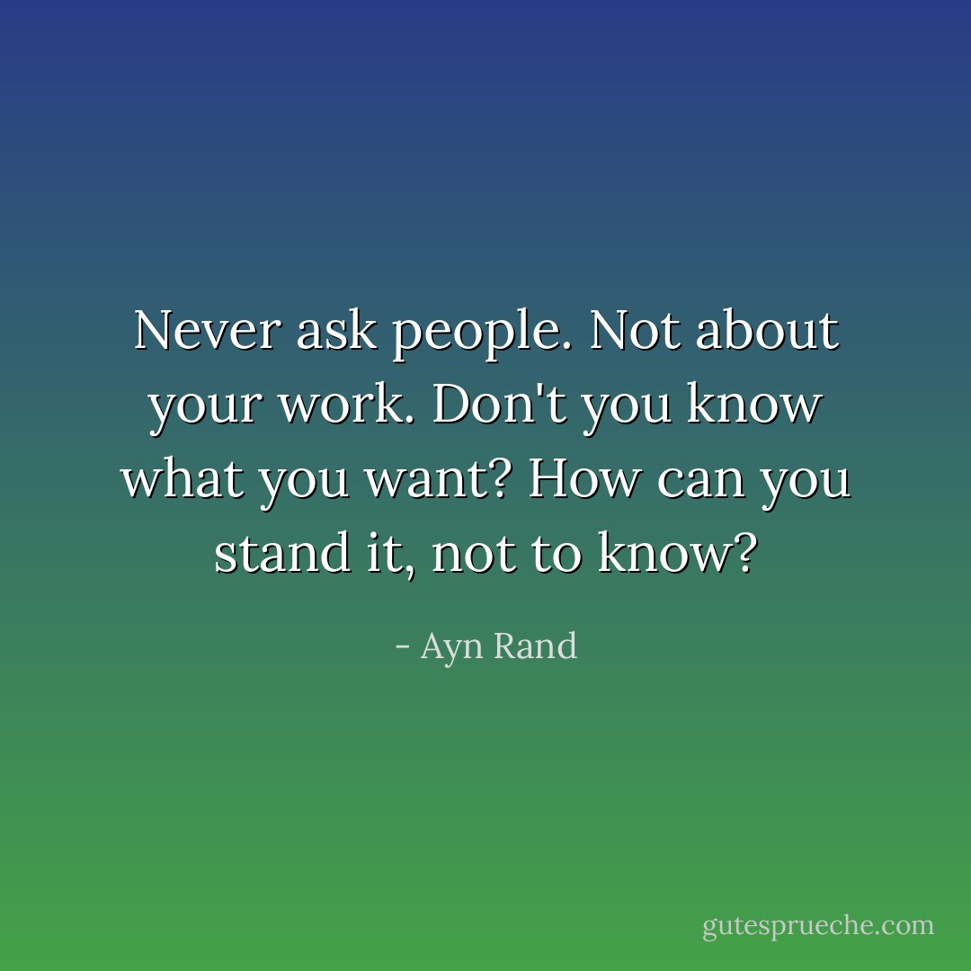 Never ask people. Not about your work. Don't you know what you want? How can you stand it, not to know? - Ayn Rand
