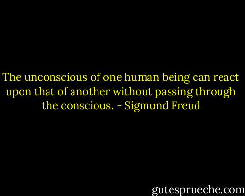 The unconscious of one human being can react upon that of another without passing through the conscious. - Sigmund Freud