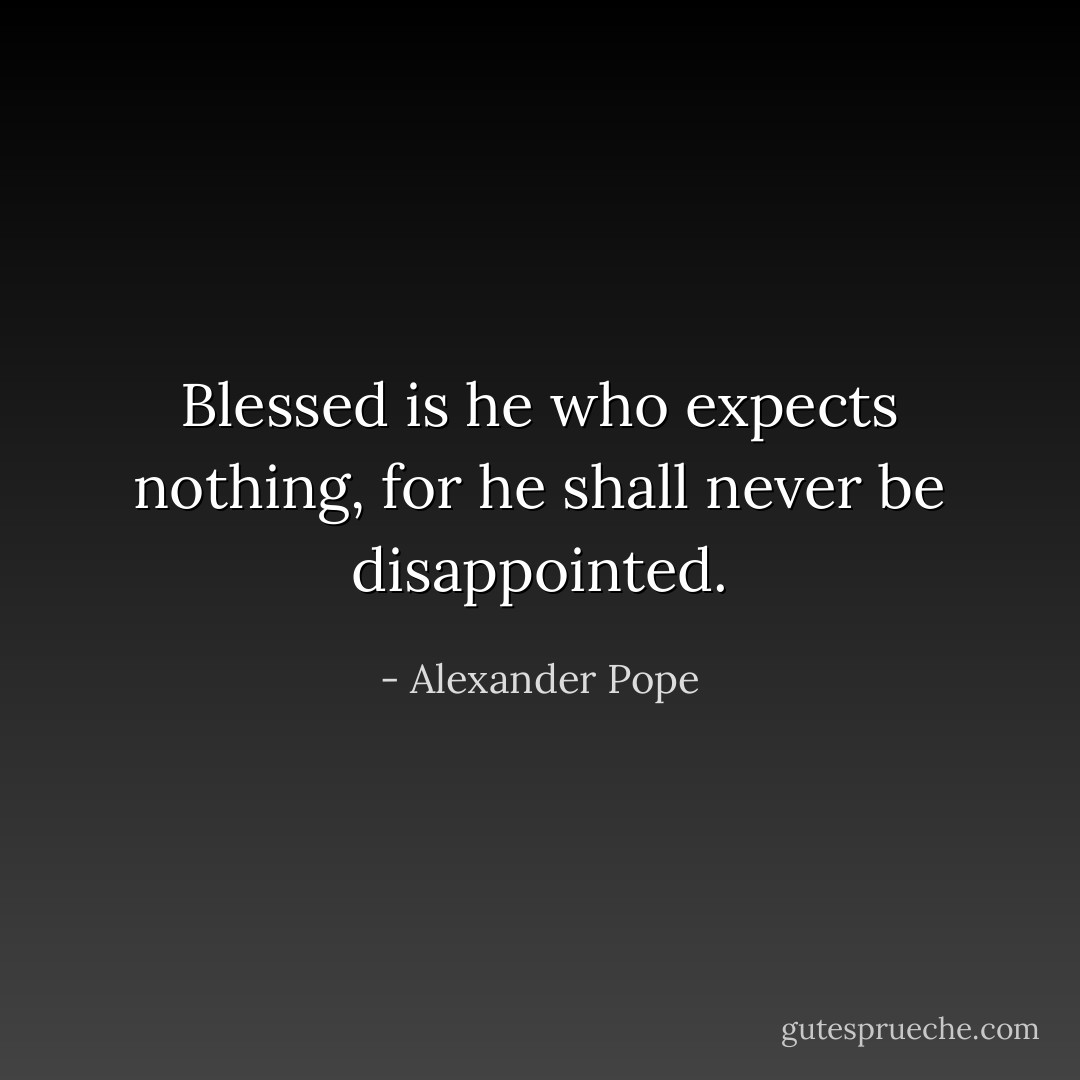Blessed is he who expects nothing, for he shall never be disappointed. - Alexander Pope