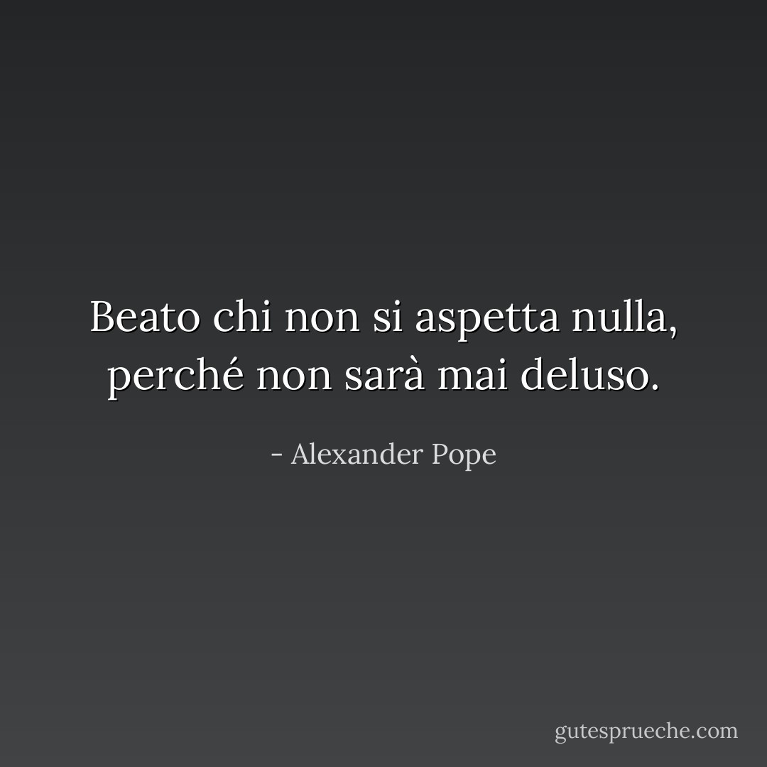 Beato chi non si aspetta nulla, perché non sarà mai deluso. - Alexander Pope
