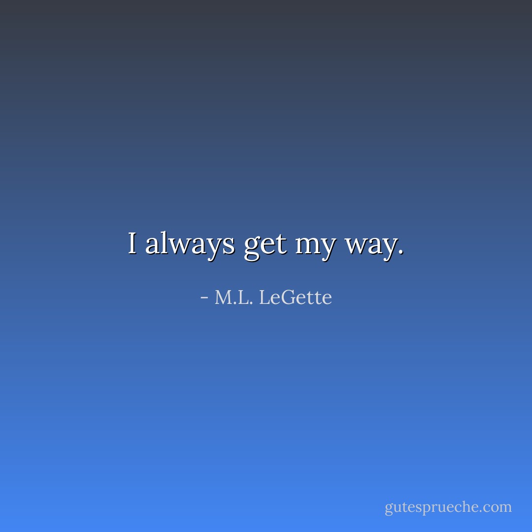 I always get my way. - M.L. LeGette