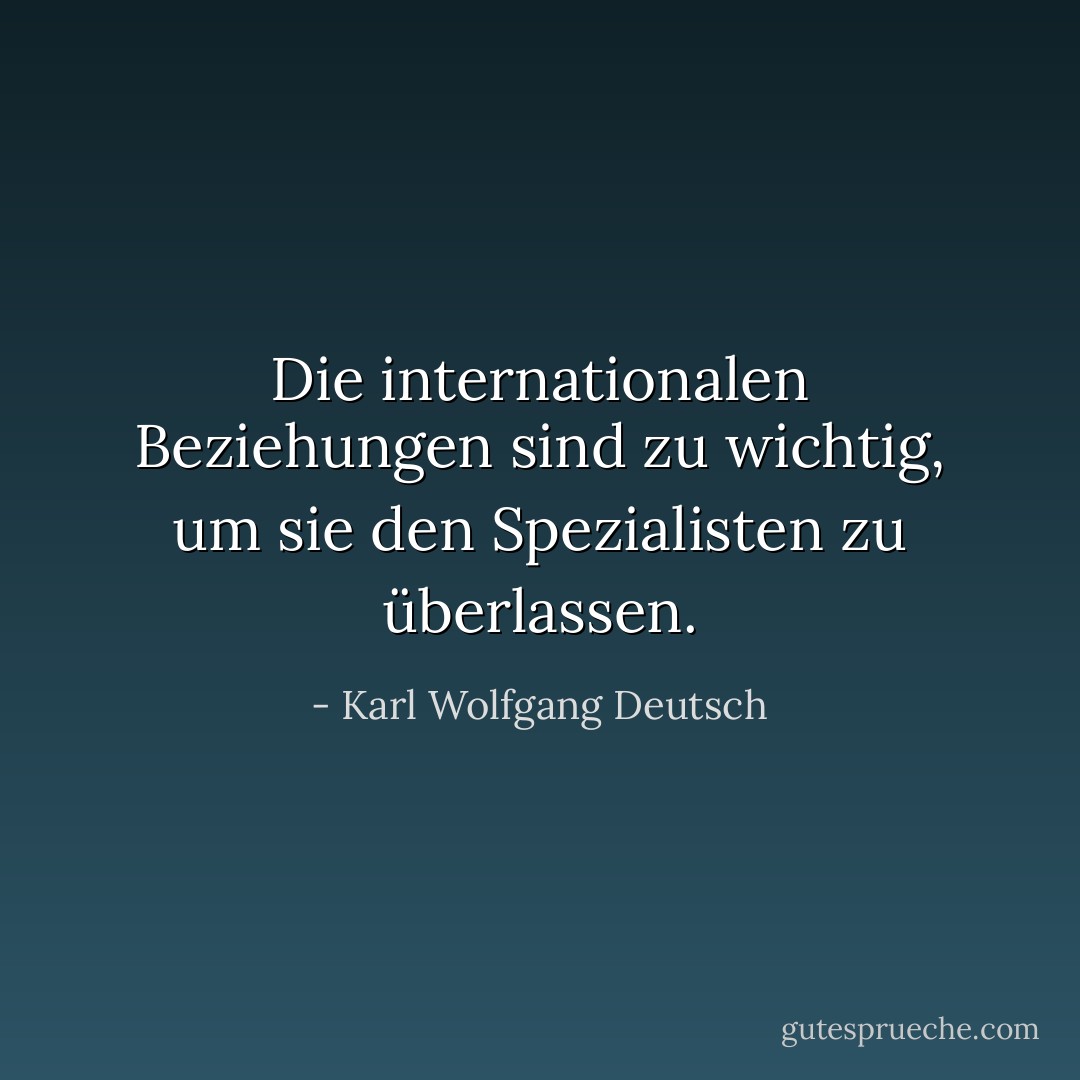 Die internationalen Beziehungen sind zu wichtig, um sie den Spezialisten zu überlassen. - Karl Wolfgang Deutsch<