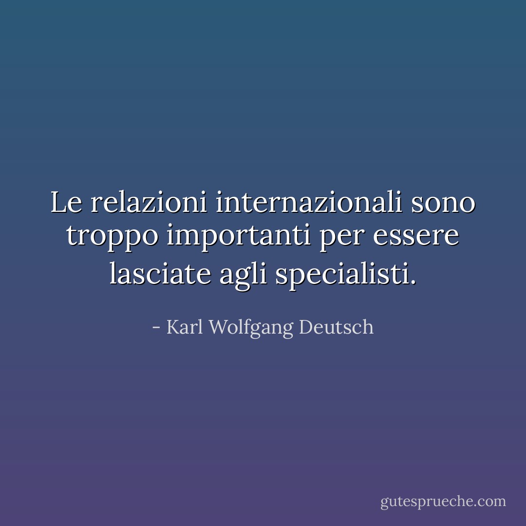 Le relazioni internazionali sono troppo importanti per essere lasciate agli specialisti. - Karl Wolfgang Deutsch