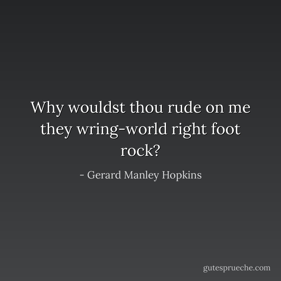 Why wouldst thou rude on me they wring-world right foot rock? - Gerard Manley Hopkins