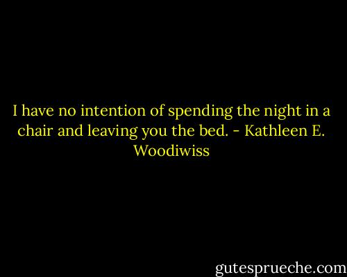 I have no intention of spending the night in a chair and leaving you the bed. - Kathleen E. Woodiwiss