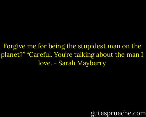 Forgive me for being the stupidest man on the planet?”<br />“Careful. You’re talking about the man I love. - Sarah Mayberry