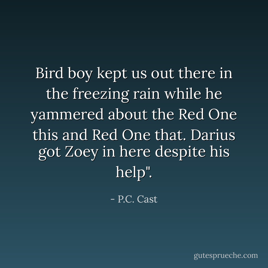 Bird boy kept us out there in the freezing rain while he yammered about the Red One this and Red One that. Darius got Zoey in here despite his help". - P.C. Cast