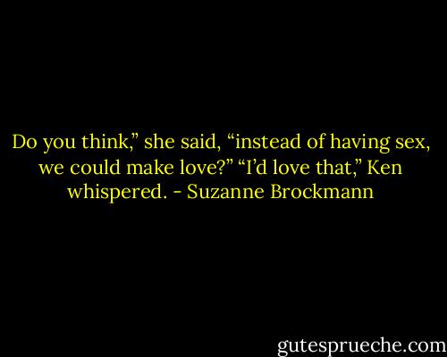 Do you think,” she said, “instead of having sex, we could make love?”<br />“I’d love that,” Ken whispered. - Suzanne Brockmann