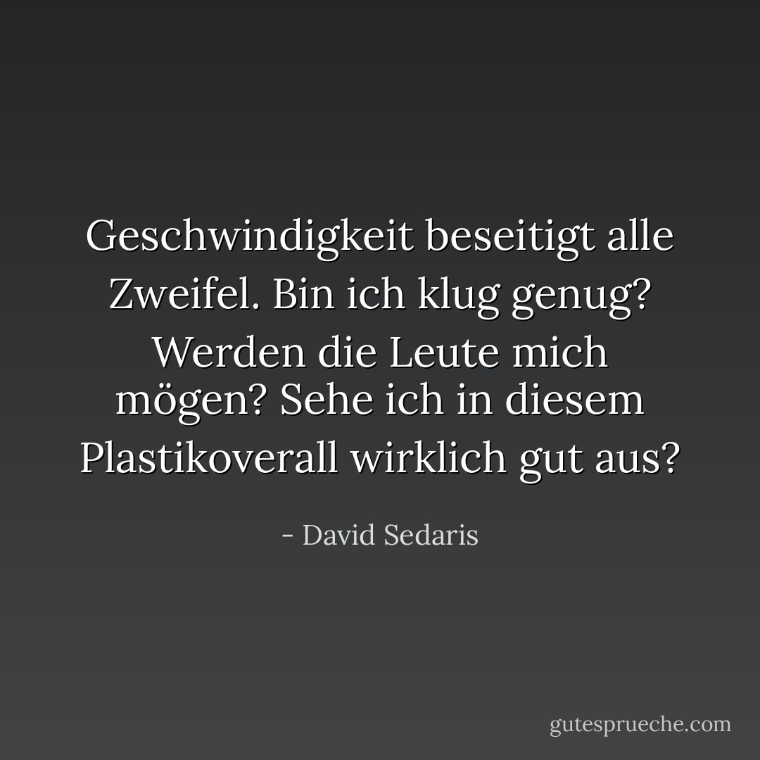 Geschwindigkeit beseitigt alle Zweifel. Bin ich klug genug? Werden die Leute mich mögen? Sehe ich in diesem Plastikoverall wirklich gut aus? - David Sedaris<