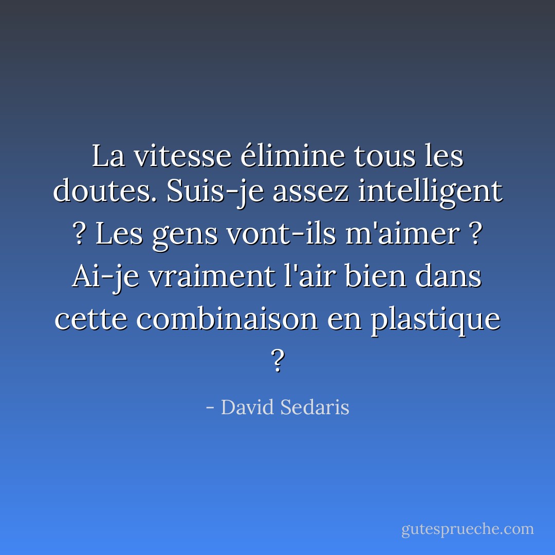 La vitesse élimine tous les doutes. Suis-je assez intelligent ? Les gens vont-ils m'aimer ? Ai-je vraiment l'air bien dans cette combinaison en plastique ? - David Sedaris
