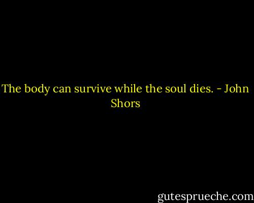 The body can survive while the soul dies. - John Shors