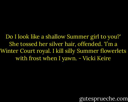 Do I look like a shallow Summer girl to you?' She tossed her silver hair, offended. 'I’m a Winter Court royal. I kill silly Summer flowerlets with frost when I yawn. - Vicki Keire