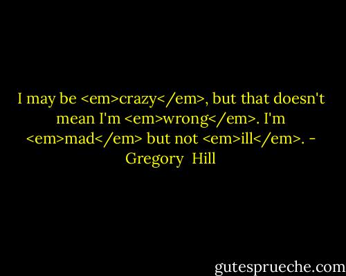 I may be <em>crazy</em>, but that doesn't mean I'm <em>wrong</em>. I'm <em>mad</em> but not <em>ill</em>. - Gregory  Hill