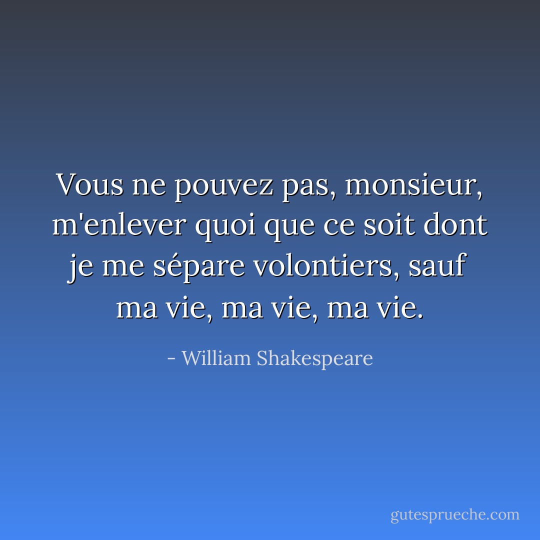 Vous ne pouvez pas, monsieur, m'enlever quoi que ce soit dont je me sépare volontiers, sauf ma vie, ma vie, ma vie. - William Shakespeare