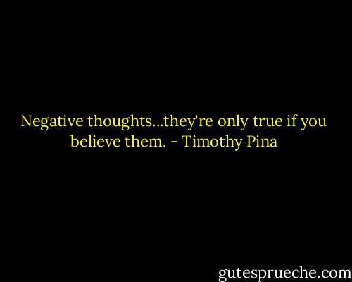 Negative thoughts...they're only true if you believe them. - Timothy Pina