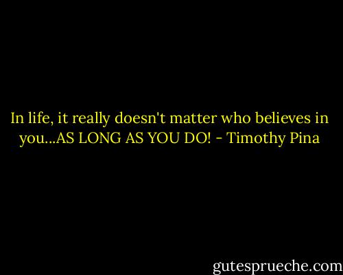 In life, it really doesn't matter who believes in you...AS LONG AS YOU DO! - Timothy Pina