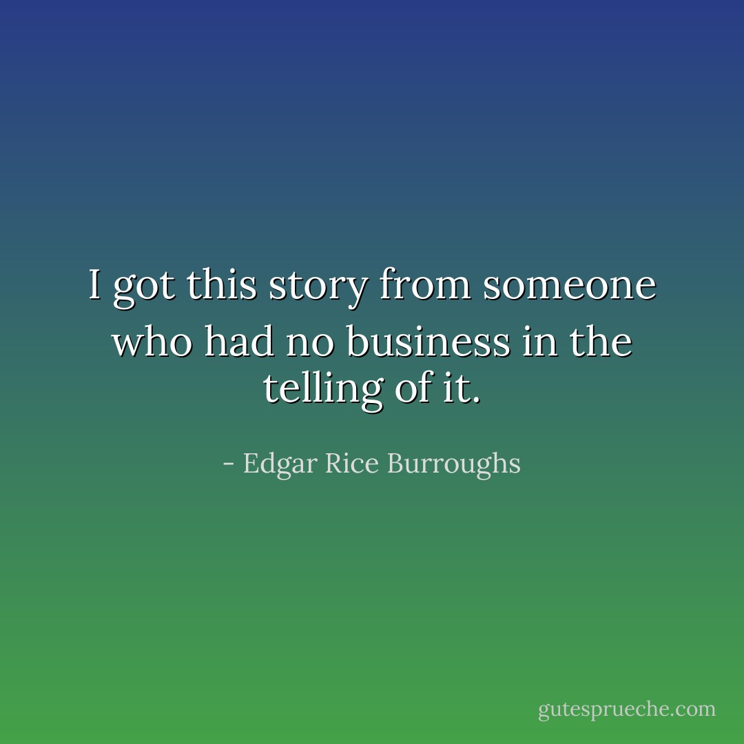 I got this story from someone who had no business in the telling of it. - Edgar Rice Burroughs